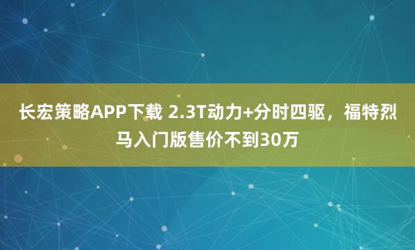 长宏策略APP下载 2.3T动力+分时四驱，福特烈马入门版售价不到30万