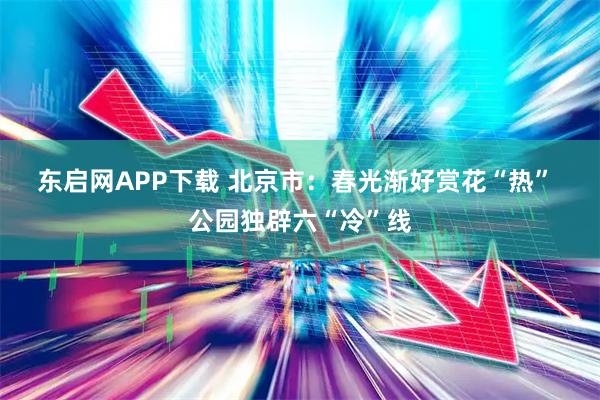 东启网APP下载 北京市：春光渐好赏花“热” 公园独辟六“冷”线