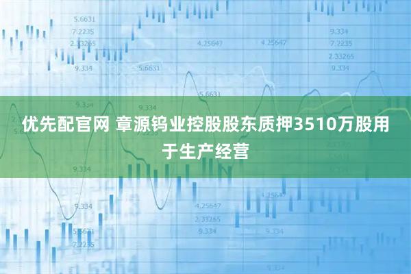 优先配官网 章源钨业控股股东质押3510万股用于生产经营