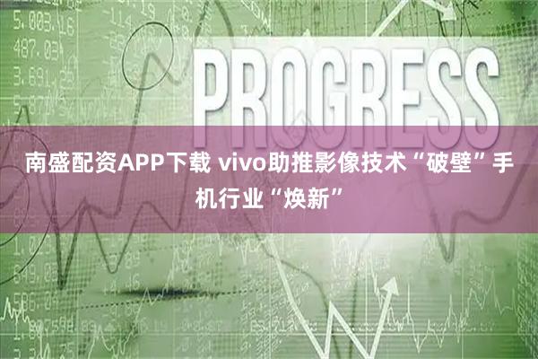 南盛配资APP下载 vivo助推影像技术“破壁”手机行业“焕新”