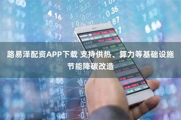 路易泽配资APP下载 支持供热、算力等基础设施节能降碳改造