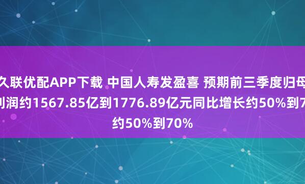 久联优配APP下载 中国人寿发盈喜 预期前三季度归母净利润约1567.85亿到1776.89亿元同比增长约50%到70%