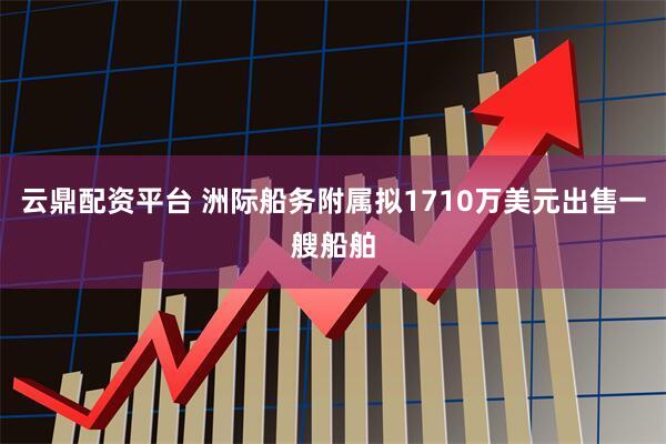 云鼎配资平台 洲际船务附属拟1710万美元出售一艘船舶