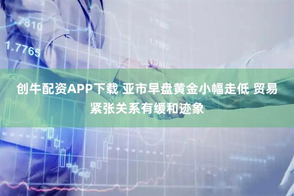 创牛配资APP下载 亚市早盘黄金小幅走低 贸易紧张关系有缓和迹象