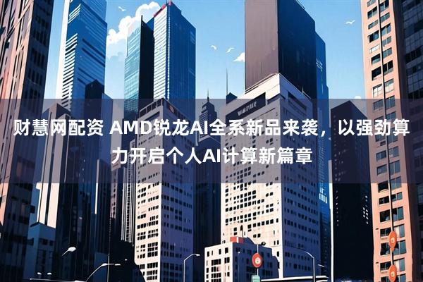 财慧网配资 AMD锐龙AI全系新品来袭，以强劲算力开启个人AI计算新篇章