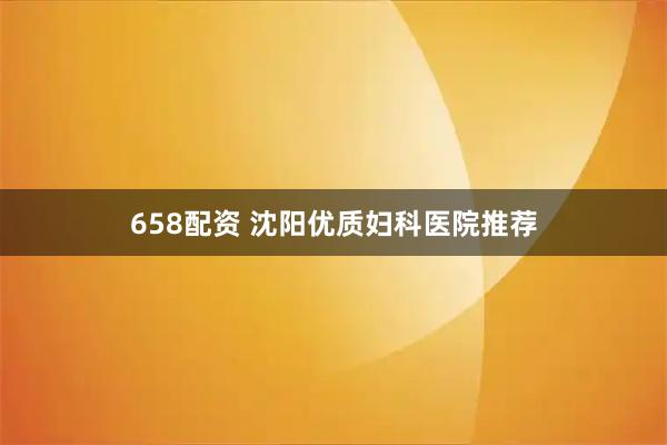 658配资 沈阳优质妇科医院推荐