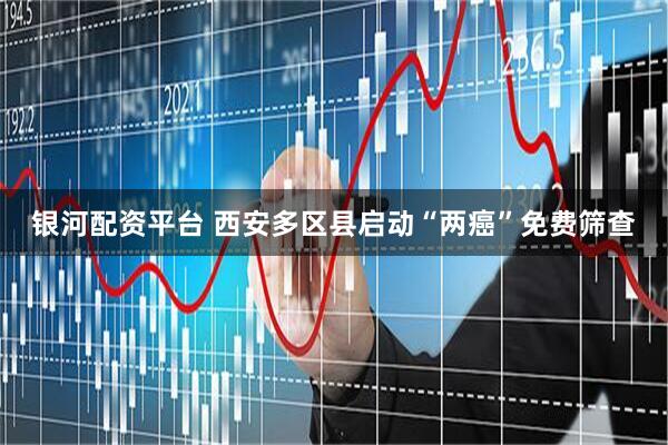 银河配资平台 西安多区县启动“两癌”免费筛查