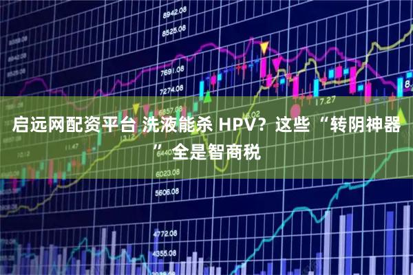 启远网配资平台 洗液能杀 HPV？这些 “转阴神器” 全是智商税