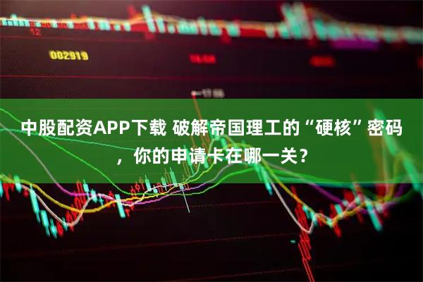 中股配资APP下载 破解帝国理工的“硬核”密码，你的申请卡在哪一关？