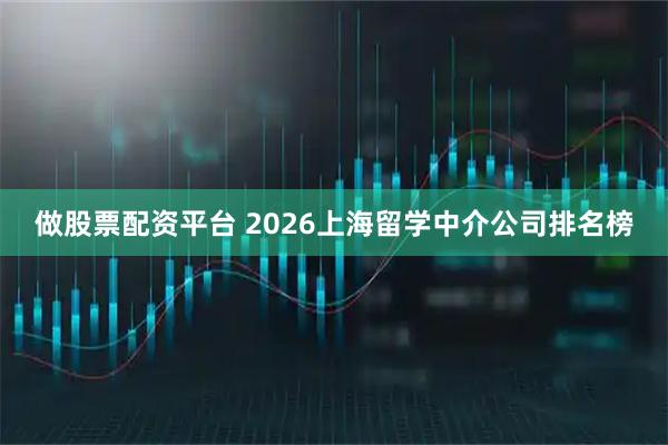做股票配资平台 2026上海留学中介公司排名榜
