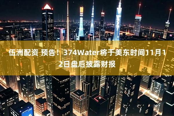 伍洲配资 预告！374Water将于美东时间11月12日盘后披露财报