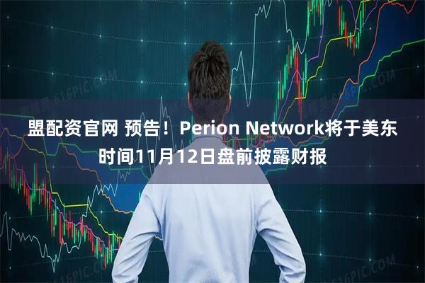 盟配资官网 预告！Perion Network将于美东时间11月12日盘前披露财报