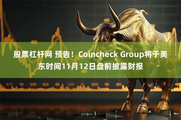 股票杠杆网 预告！Coincheck Group将于美东时间11月12日盘前披露财报