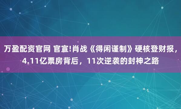 万盈配资官网 官宣!肖战《得闲谨制》硬核登财报，4.11亿票房背后，11次逆袭的封神之路