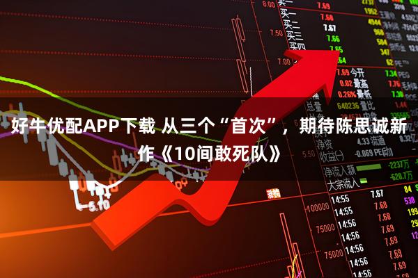 好牛优配APP下载 从三个“首次”，期待陈思诚新作《10间敢死队》