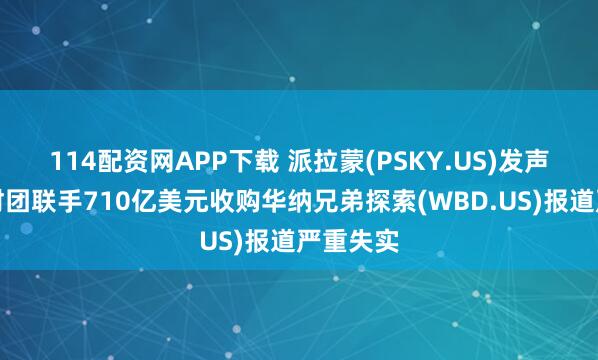 114配资网APP下载 派拉蒙(PSKY.US)发声：中东财团联手710亿美元收购华纳兄弟探索(WBD.US)报道严重失实