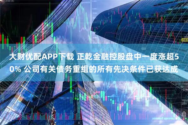 大财优配APP下载 正乾金融控股盘中一度涨超50% 公司有关债务重组的所有先决条件已获达成