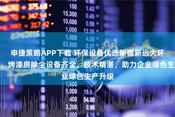 申捷策略APP下载 环保设备优选新疆新远大环保科技，烤漆房除尘设备齐全，技术精湛，助力企业绿色生产升级