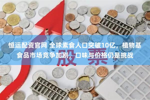 恒运配资官网 全球素食人口突破10亿，植物基食品市场竞争加剧，口味与价格仍是挑战