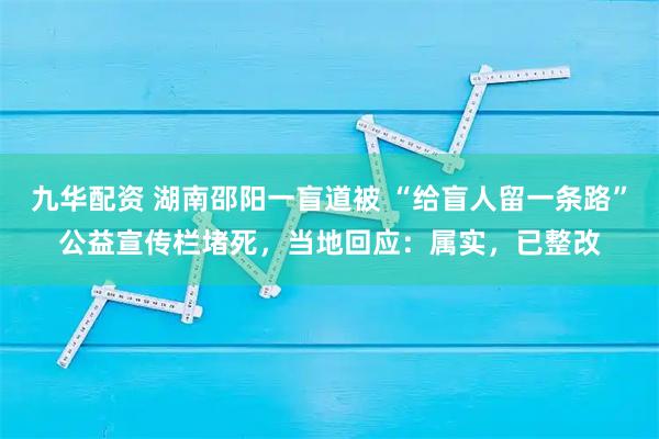 九华配资 湖南邵阳一盲道被 “给盲人留一条路”公益宣传栏堵死，当地回应：属实，已整改