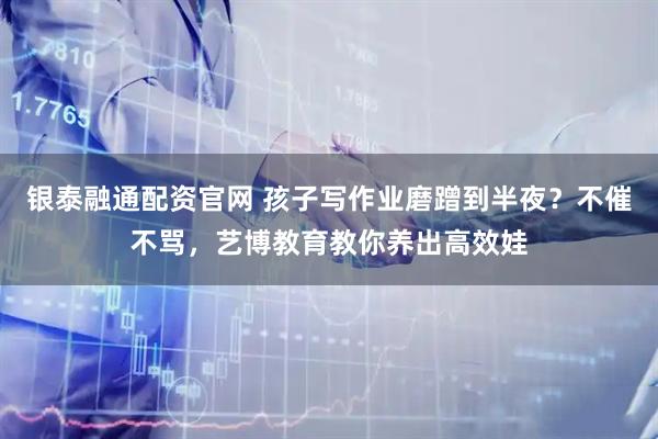 银泰融通配资官网 孩子写作业磨蹭到半夜？不催不骂，艺博教育教你养出高效娃