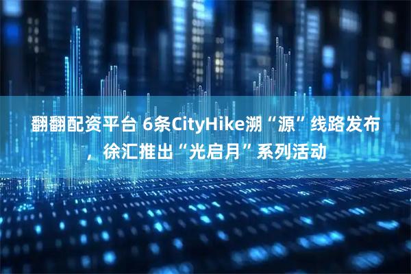 翻翻配资平台 6条CityHike溯“源”线路发布，徐汇推出“光启月”系列活动