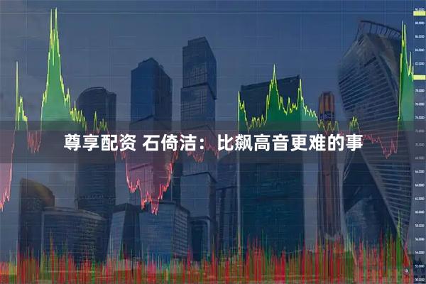 尊享配资 石倚洁：比飙高音更难的事