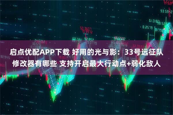启点优配APP下载 好用的光与影：33号远征队修改器有哪些 支持开启最大行动点+弱化敌人