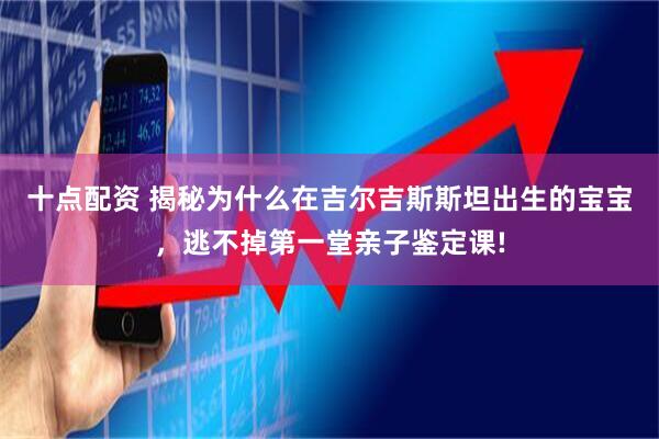 十点配资 揭秘为什么在吉尔吉斯斯坦出生的宝宝，逃不掉第一堂亲子鉴定课!