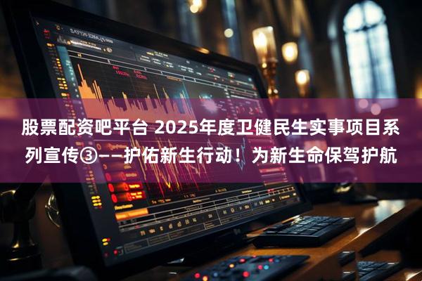 股票配资吧平台 2025年度卫健民生实事项目系列宣传③——护佑新生行动！为新生命保驾护航