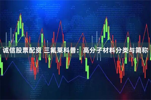 诚信股票配资 三氟莱科普：高分子材料分类与简称