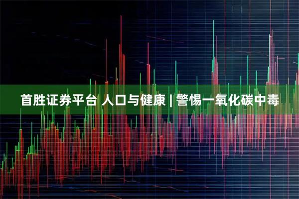 首胜证券平台 人口与健康 | 警惕一氧化碳中毒
