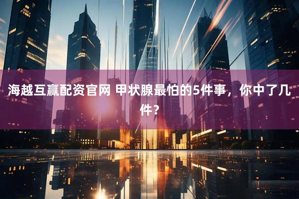 海越互赢配资官网 甲状腺最怕的5件事，你中了几件？