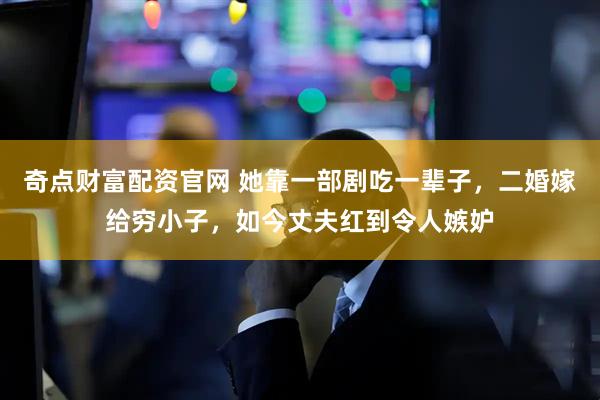 奇点财富配资官网 她靠一部剧吃一辈子，二婚嫁给穷小子，如今丈夫红到令人嫉妒