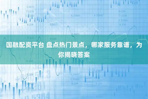 国融配资平台 盘点热门景点，哪家服务靠谱，为你揭晓答案