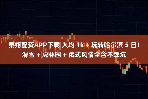 秦翔配资APP下载 人均 1k + 玩转哈尔滨 5 日！滑雪 + 虎林园 + 俄式风情全含不踩坑