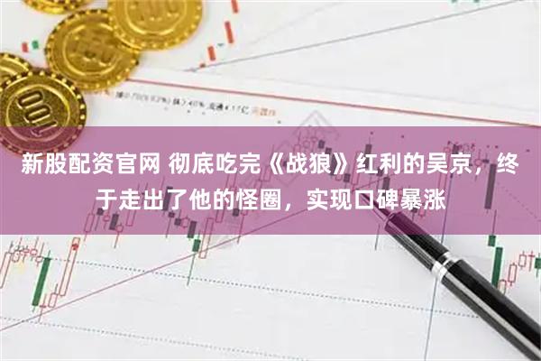 新股配资官网 彻底吃完《战狼》红利的吴京，终于走出了他的怪圈，实现口碑暴涨
