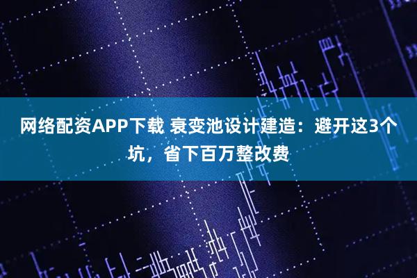 网络配资APP下载 衰变池设计建造：避开这3个坑，省下百万整改费