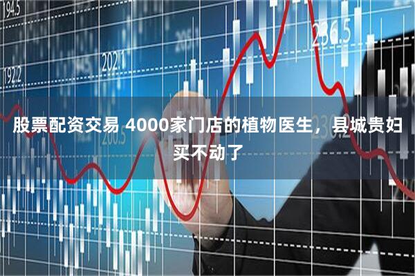 股票配资交易 4000家门店的植物医生，县城贵妇买不动了