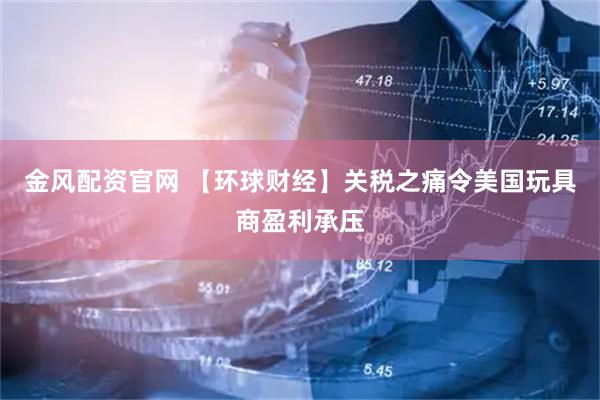 金风配资官网 【环球财经】关税之痛令美国玩具商盈利承压