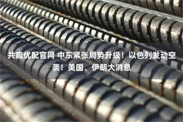 共赢优配官网 中东紧张局势升级！以色列发动空袭！美国、伊朗大消息