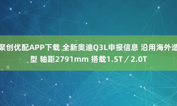聚创优配APP下载 全新奥迪Q3L申报信息 沿用海外造型 轴距2791mm 搭载1.5T／2.0T