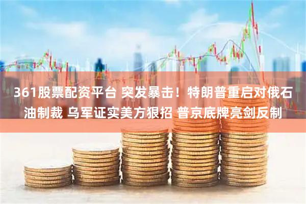 361股票配资平台 突发暴击！特朗普重启对俄石油制裁 乌军证实美方狠招 普京底牌亮剑反制