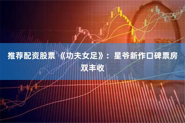 推荐配资股票 《功夫女足》：星爷新作口碑票房双丰收