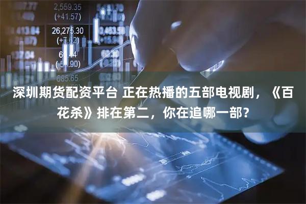 深圳期货配资平台 正在热播的五部电视剧，《百花杀》排在第二，你在追哪一部？