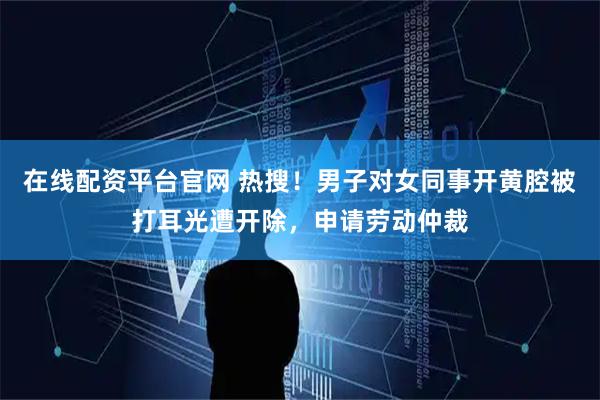 在线配资平台官网 热搜！男子对女同事开黄腔被打耳光遭开除，申请劳动仲裁